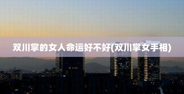 双川掌的女人命运好不好(双川掌女手相)