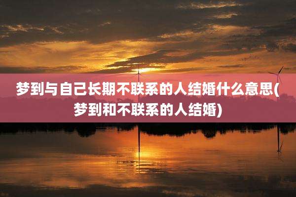 梦到与自己长期不联系的人结婚什么意思(梦到和不联系的人结婚)