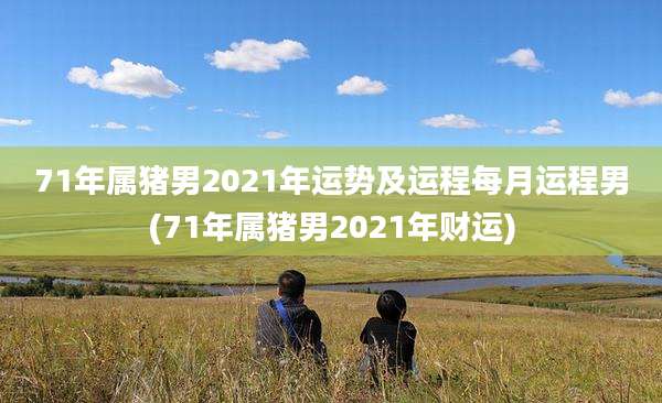71年属猪男2021年运势及运程每月运程男(71年属猪男2021年财运)