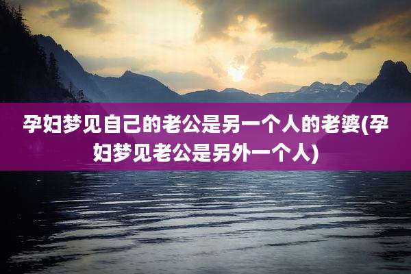 孕妇梦见自己的老公是另一个人的老婆(孕妇梦见老公是另外一个人)