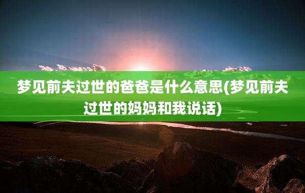 梦见前夫过世的爸爸是什么意思(梦见前夫过世的妈妈和我说话)