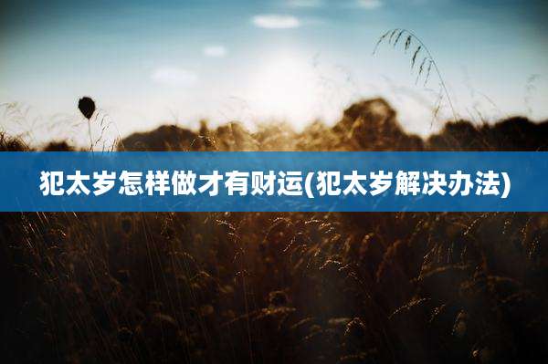 犯太岁怎样做才有财运(犯太岁解决办法)