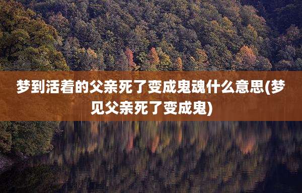 梦到活着的父亲死了变成鬼魂什么意思(梦见父亲死了变成鬼)