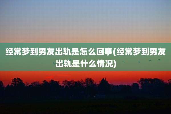 经常梦到男友出轨是怎么回事(经常梦到男友出轨是什么情况)