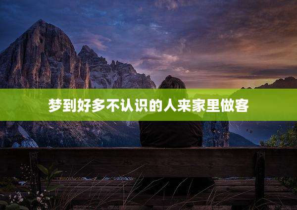 梦到好多不认识的人来家里做客