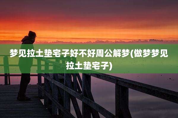梦见拉土垫宅子好不好周公解梦(做梦梦见拉土垫宅子)