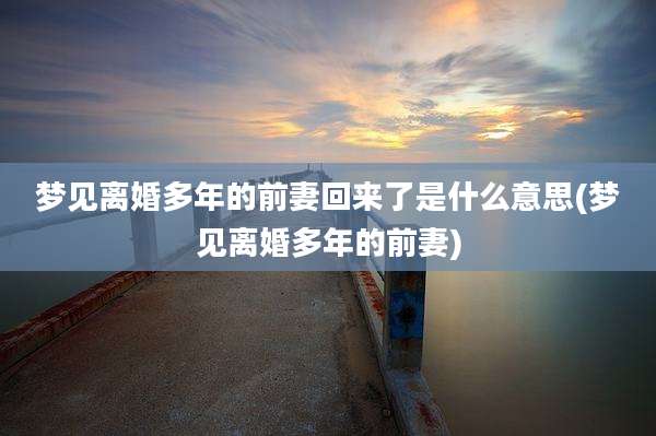 梦见离婚多年的前妻回来了是什么意思(梦见离婚多年的前妻)