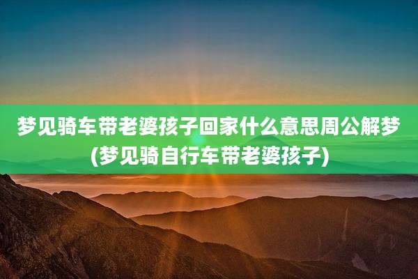 梦见骑车带老婆孩子回家什么意思周公解梦(梦见骑自行车带老婆孩子)