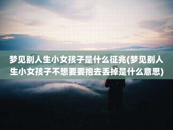 梦见别人生小女孩子是什么征兆(梦见别人生小女孩子不想要要抱去丢掉是什么意思)