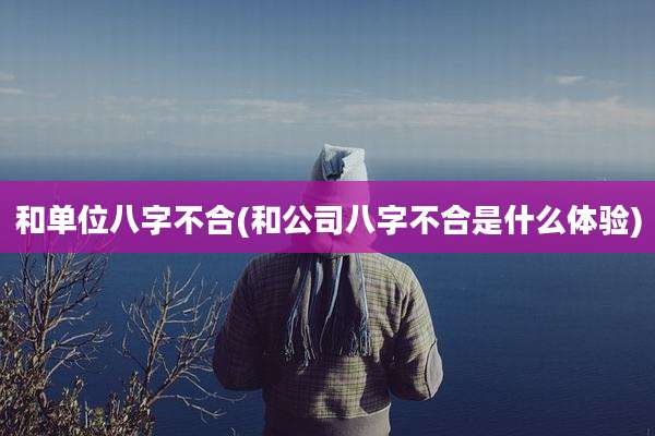 和单位八字不合(和公司八字不合是什么体验)