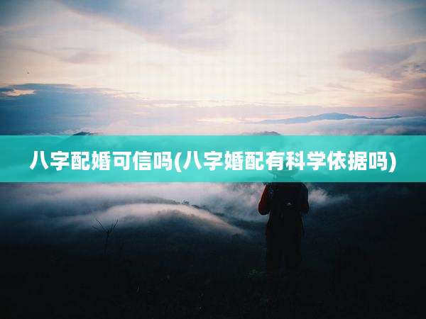 八字配婚可信吗(八字婚配有科学依据吗)