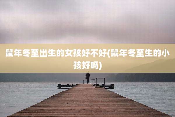鼠年冬至出生的女孩好不好(鼠年冬至生的小孩好吗)