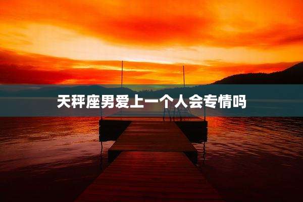天秤座男爱上一个人会专情吗