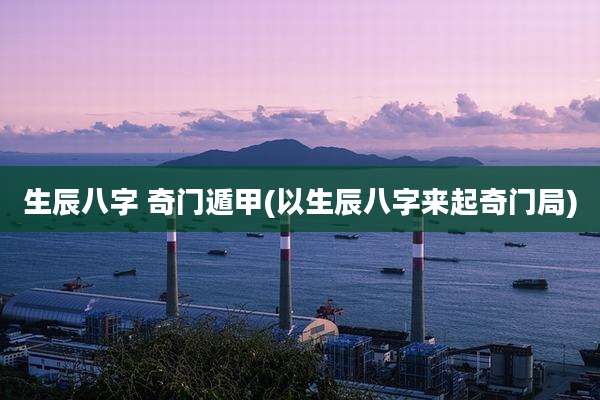 生辰八字 奇门遁甲(以生辰八字来起奇门局)