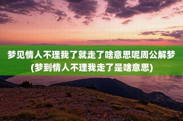 梦见情人不理我了就走了啥意思呢周公解梦(梦到情人不理我走了是啥意思)