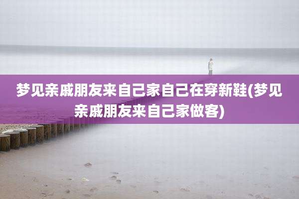 梦见亲戚朋友来自己家自己在穿新鞋(梦见亲戚朋友来自己家做客)