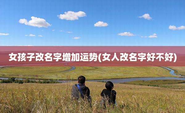 女孩子改名字增加运势(女人改名字好不好)