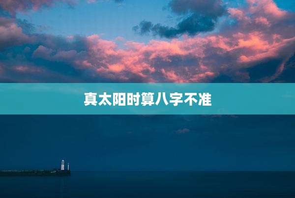 真太阳时算八字不准
