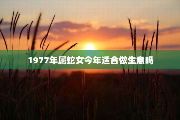 1977年属蛇女今年适合做生意吗