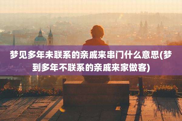 梦见多年未联系的亲戚来串门什么意思(梦到多年不联系的亲戚来家做客)