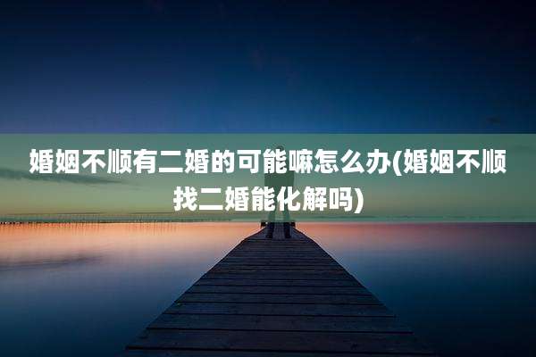 婚姻不顺有二婚的可能嘛怎么办(婚姻不顺找二婚能化解吗)
