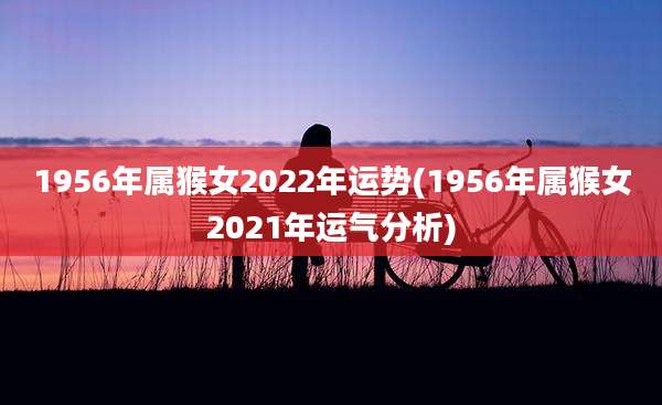 1956年属猴女2022年运势(1956年属猴女2021年运气分析)