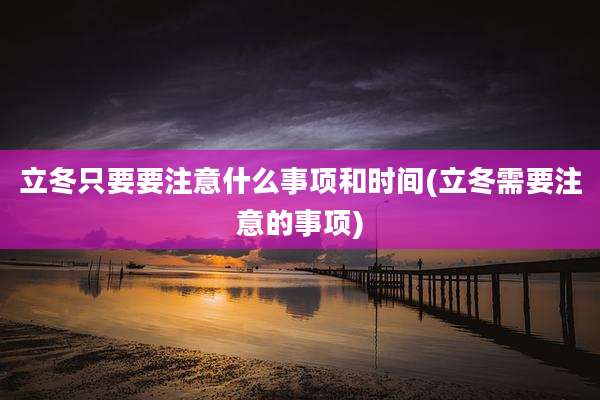 立冬只要要注意什么事项和时间(立冬需要注意的事项)