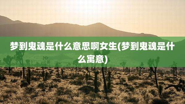 梦到鬼魂是什么意思啊女生(梦到鬼魂是什么寓意)
