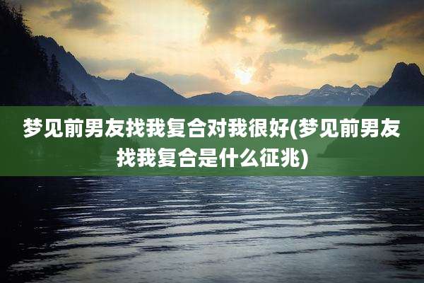 梦见前男友找我复合对我很好(梦见前男友找我复合是什么征兆)