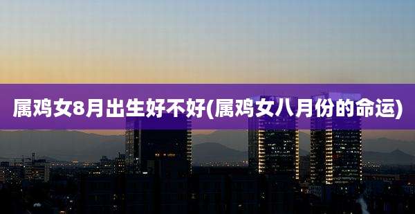 属鸡女8月出生好不好(属鸡女八月份的命运)