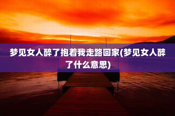 梦见女人醉了抱着我走路回家(梦见女人醉了什么意思)