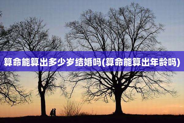 算命能算出多少岁结婚吗(算命能算出年龄吗)