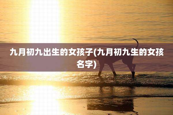 九月初九出生的女孩子(九月初九生的女孩名字)