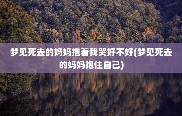 梦见死去的妈妈抱着我哭好不好(梦见死去的妈妈抱住自己)