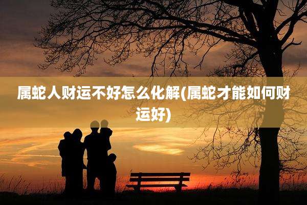 属蛇人财运不好怎么化解(属蛇才能如何财运好)