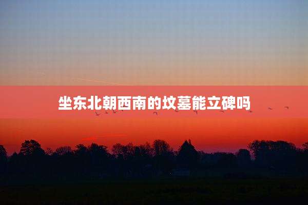 坐东北朝西南的坟墓能立碑吗