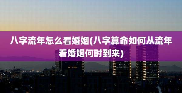 八字流年怎么看婚姻(八字算命如何从流年看婚姻何时到来)