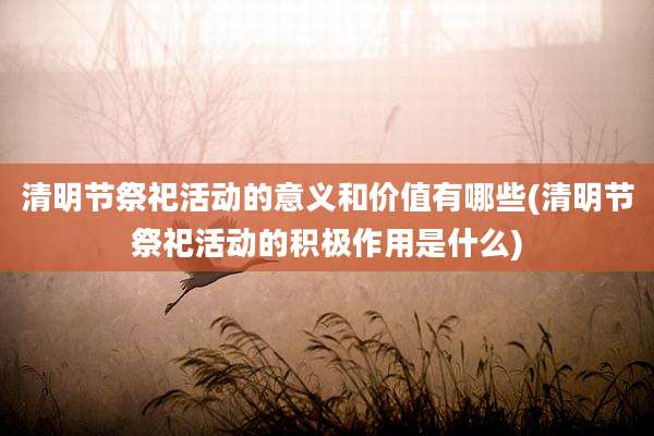 清明节祭祀活动的意义和价值有哪些(清明节祭祀活动的积极作用是什么)