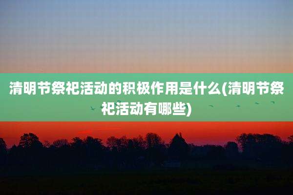 清明节祭祀活动的积极作用是什么(清明节祭祀活动有哪些)