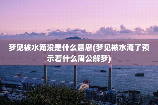 梦见被水淹没是什么意思(梦见被水淹了预示着什么周公解梦)