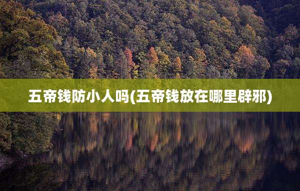 五帝钱防小人吗(五帝钱放在哪里辟邪)