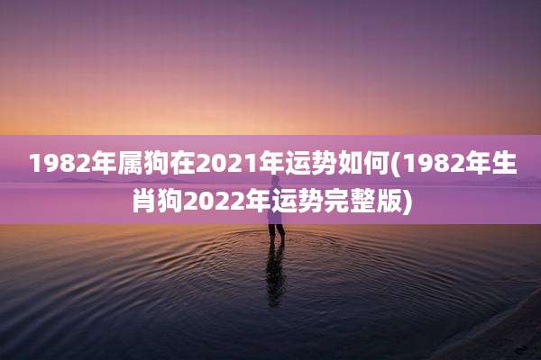1982年属狗在2021年运势如何(1982年生肖狗2022年运势完整版)