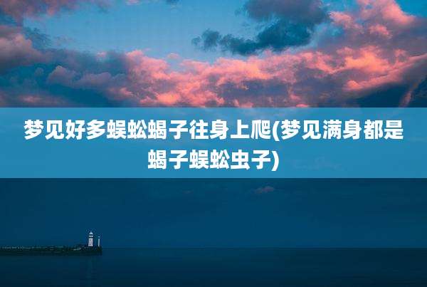 梦见好多蜈蚣蝎子往身上爬(梦见满身都是蝎子蜈蚣虫子)