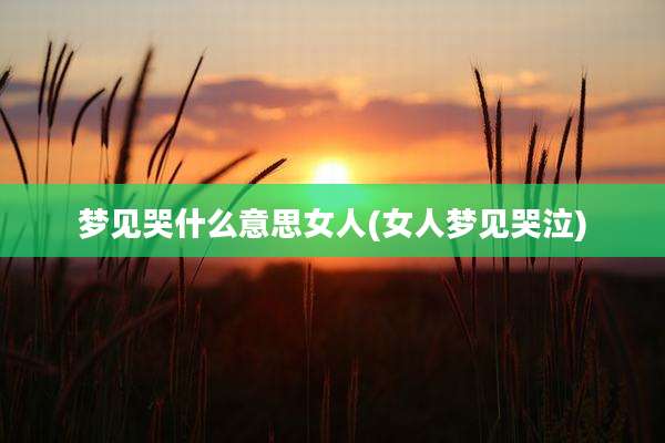 梦见哭什么意思女人(女人梦见哭泣)