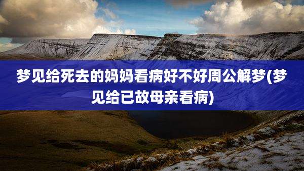 梦见给死去的妈妈看病好不好周公解梦(梦见给已故母亲看病)
