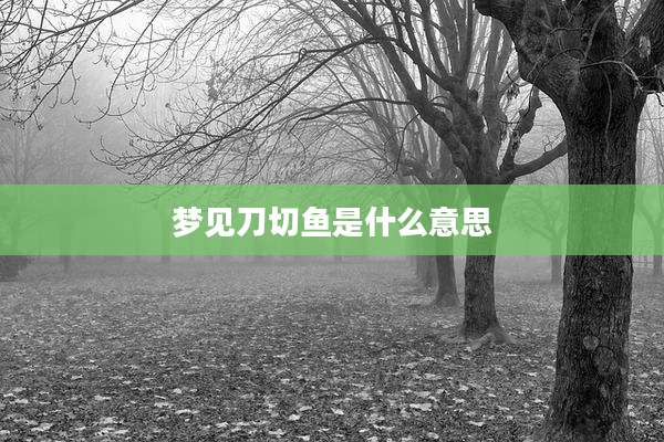 梦见刀切鱼是什么意思