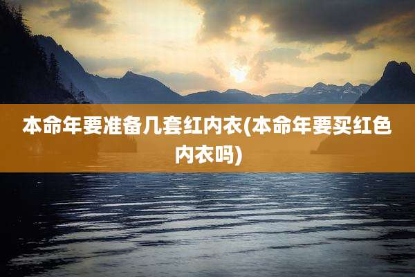 本命年要准备几套红内衣(本命年要买红色内衣吗)