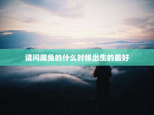 请问属兔的什么时候出生的最好
