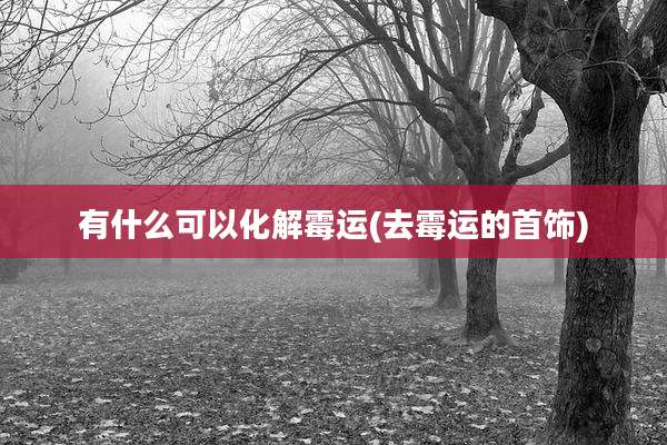 有什么可以化解霉运(去霉运的首饰)