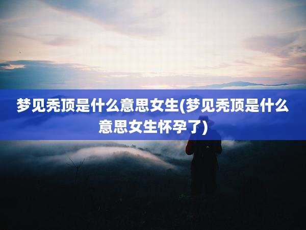 梦见秃顶是什么意思女生(梦见秃顶是什么意思女生怀孕了)